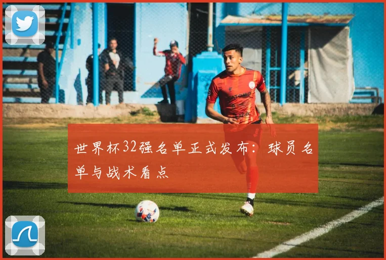 世界杯32强名单正式发布：球员名单与战术看点