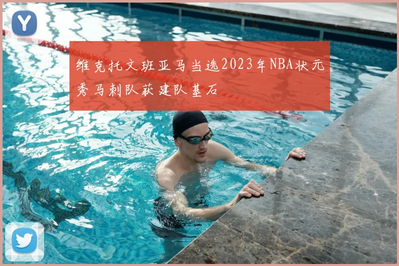 维克托文班亚马当选2023年NBA状元秀马刺队获建队基石