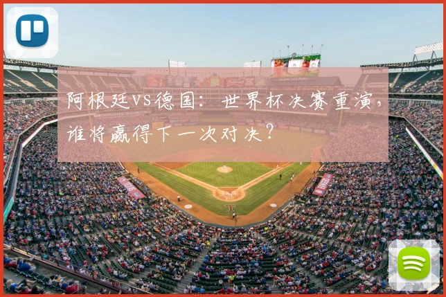 阿根廷vs德国：世界杯决赛重演，谁将赢得下一次对决？