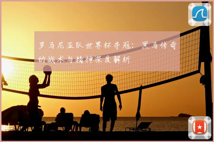 罗马尼亚队世界杯夺冠:黑马传奇的战术与精神深度解析