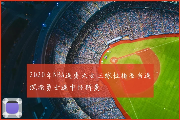 2020年NBA选秀大会三球拉梅洛当选探花勇士选中怀斯曼