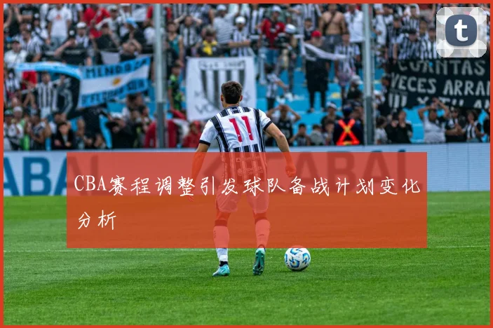 CBA赛程调整引发球队备战计划变化分析