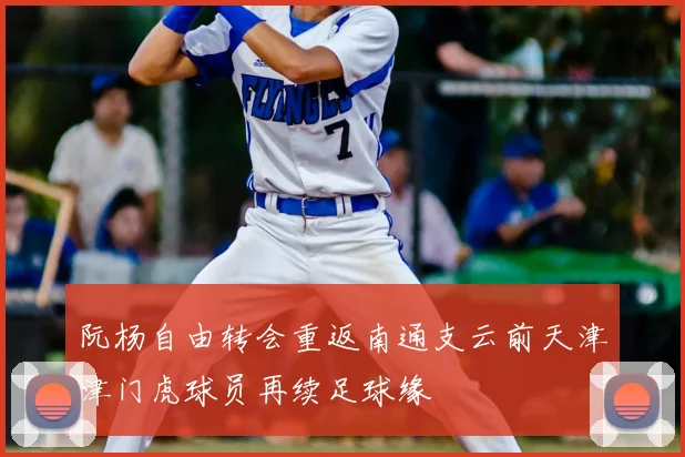 阮杨自由转会重返南通支云前天津津门虎球员再续足球缘