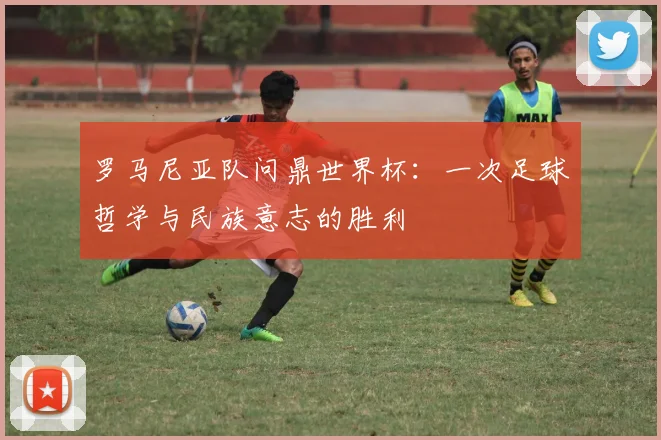 罗马尼亚队问鼎世界杯:一次足球哲学与民族意志的胜利