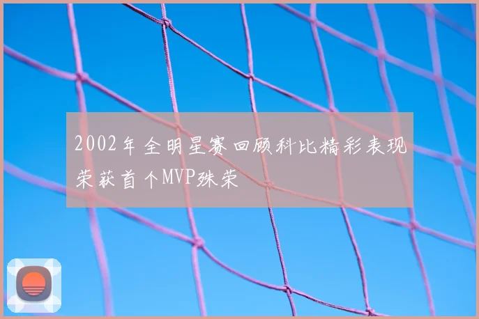 2002年全明星赛回顾科比精彩表现荣获首个MVP殊荣