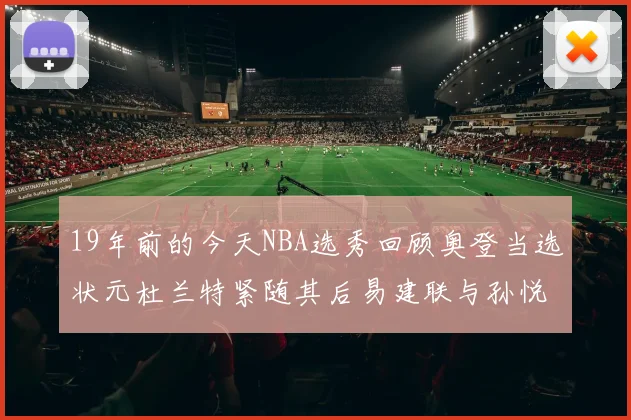 19年前的今天NBA选秀回顾奥登当选状元杜兰特紧随其后易建联与孙悦同场竞技