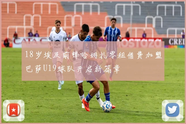 18岁埃及前锋哈姆扎零租借费加盟巴萨U19球队开启新篇章