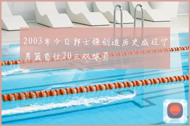 2003年今日郭士强创造历史成辽宁男篮首位20三双球员
