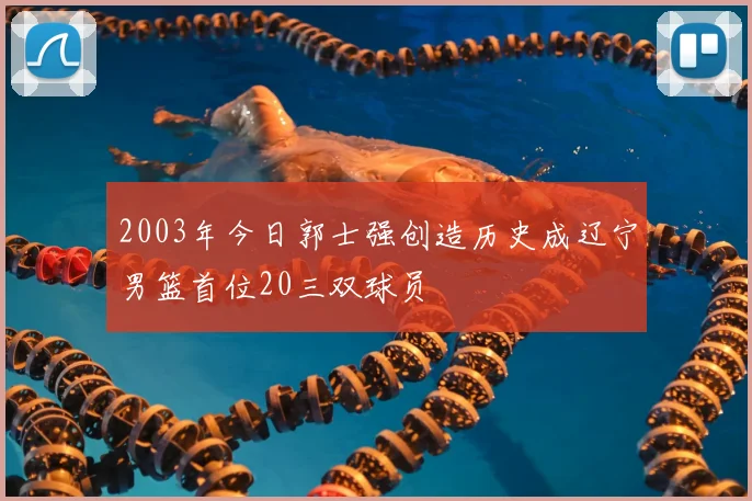 2003年今日郭士强创造历史成辽宁男篮首位20三双球员