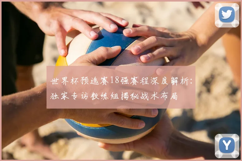 世界杯预选赛18强赛程深度解析：独家专访教练组揭秘战术布局