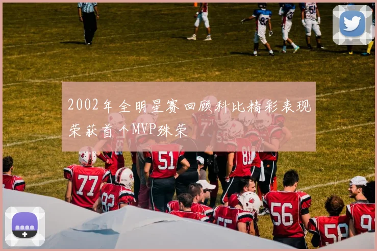 2002年全明星赛回顾科比精彩表现荣获首个MVP殊荣