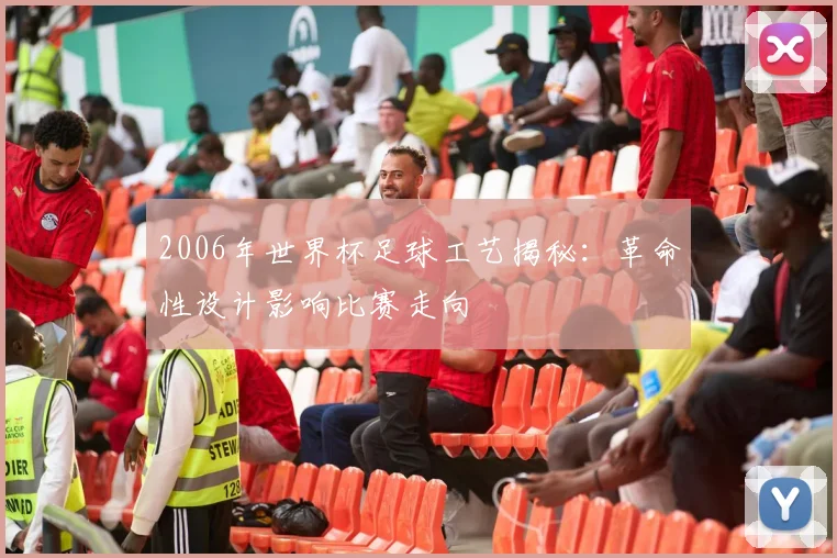 2006年世界杯足球工艺揭秘：革命性设计影响比赛走向