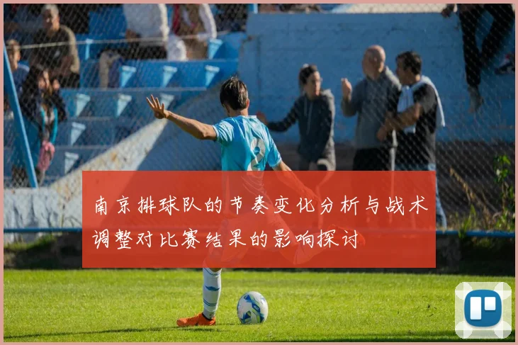 南京排球队的节奏变化分析与战术调整对比赛结果的影响探讨