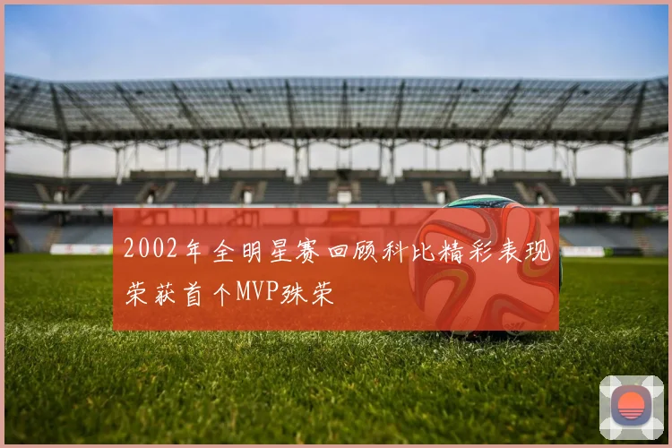2002年全明星赛回顾科比精彩表现荣获首个MVP殊荣
