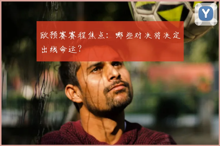 欧预赛赛程焦点：哪些对决将决定出线命运？