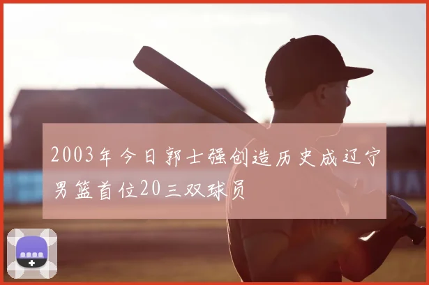 2003年今日郭士强创造历史成辽宁男篮首位20三双球员