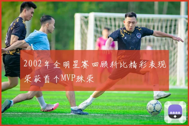 2002年全明星赛回顾科比精彩表现荣获首个MVP殊荣