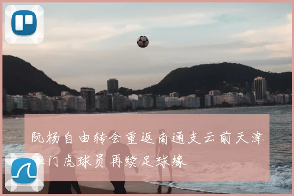 阮杨自由转会重返南通支云前天津津门虎球员再续足球缘