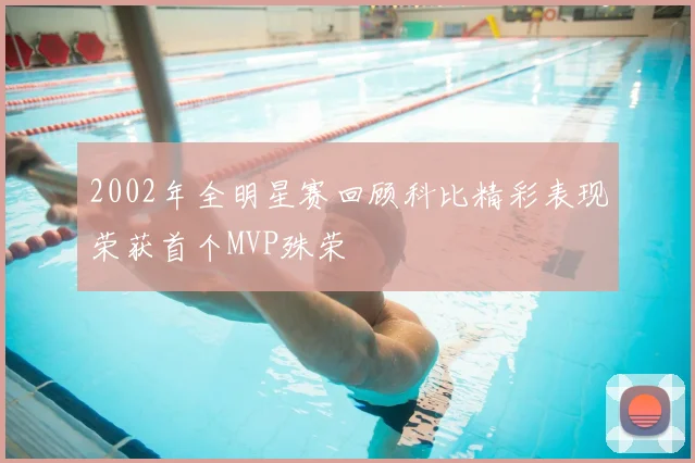 2002年全明星赛回顾科比精彩表现荣获首个MVP殊荣