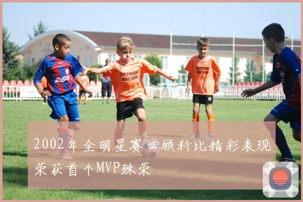 2002年全明星赛回顾科比精彩表现荣获首个MVP殊荣