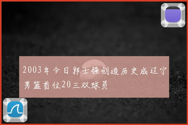 2003年今日郭士强创造历史成辽宁男篮首位20三双球员
