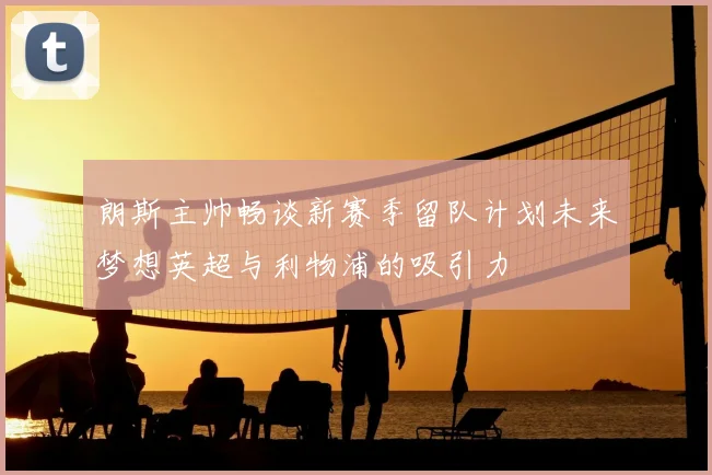 朗斯主帅畅谈新赛季留队计划未来梦想英超与利物浦的吸引力