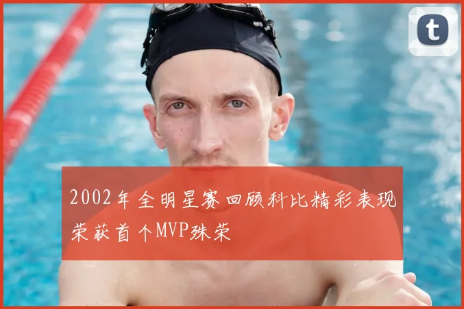 2002年全明星赛回顾科比精彩表现荣获首个MVP殊荣