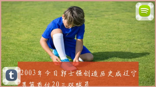 2003年今日郭士强创造历史成辽宁男篮首位20三双球员
