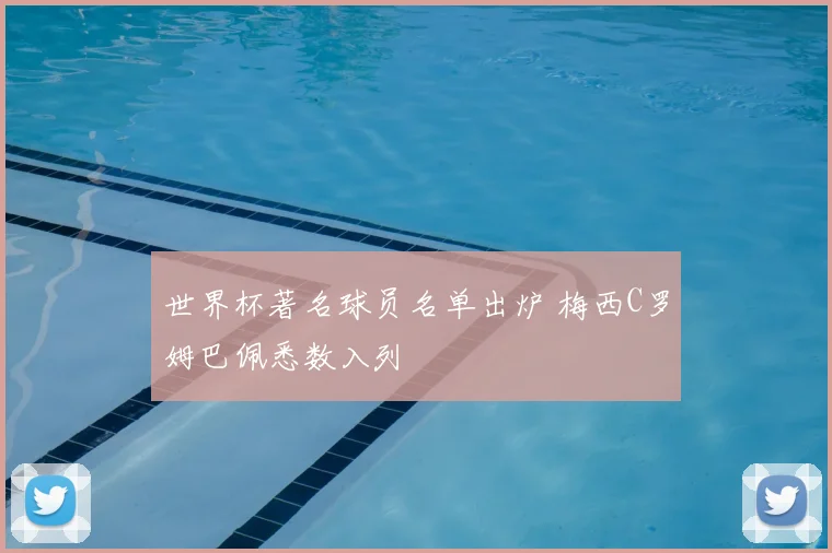 世界杯著名球员名单出炉 梅西C罗姆巴佩悉数入列