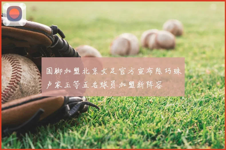 国脚加盟北京女足官方宣布陈巧珠卢家玉等五名球员加盟新阵容