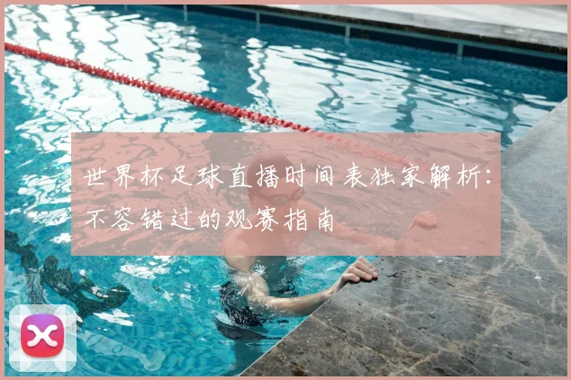 世界杯足球直播时间表独家解析：不容错过的观赛指南