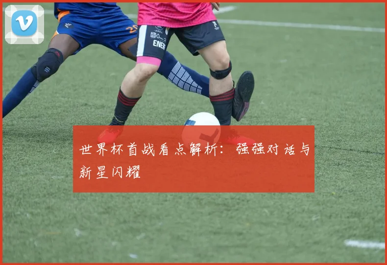 世界杯首战看点解析：强强对话与新星闪耀