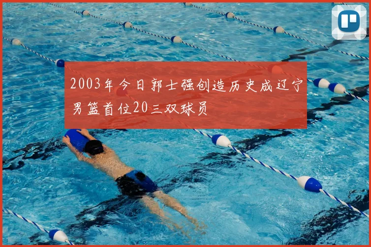2003年今日郭士强创造历史成辽宁男篮首位20三双球员