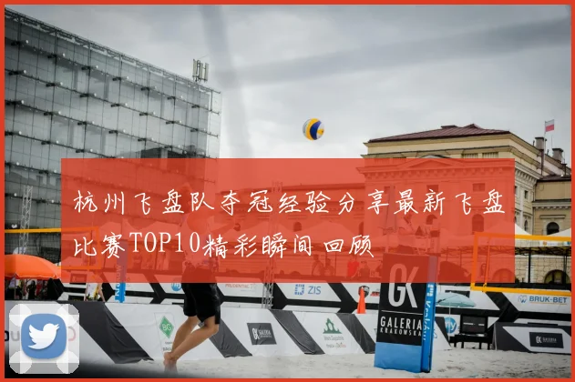杭州飞盘队夺冠经验分享最新飞盘比赛TOP10精彩瞬间回顾