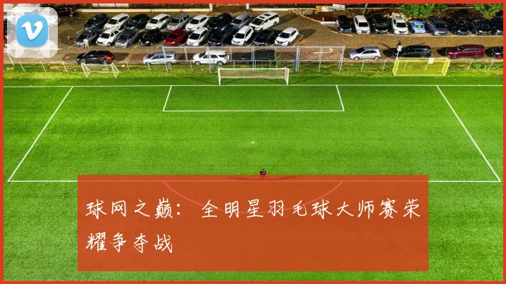 球网之巅：全明星羽毛球大师赛荣耀争夺战