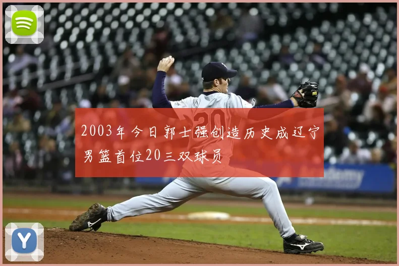 2003年今日郭士强创造历史成辽宁男篮首位20三双球员