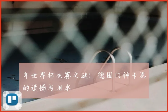 年世界杯决赛之谜：德国门神卡恩的遗憾与泪水