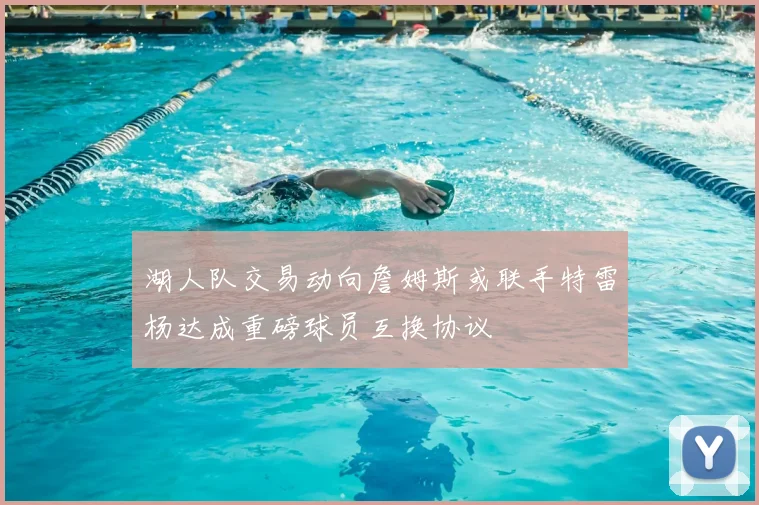湖人队交易动向詹姆斯或联手特雷杨达成重磅球员互换协议
