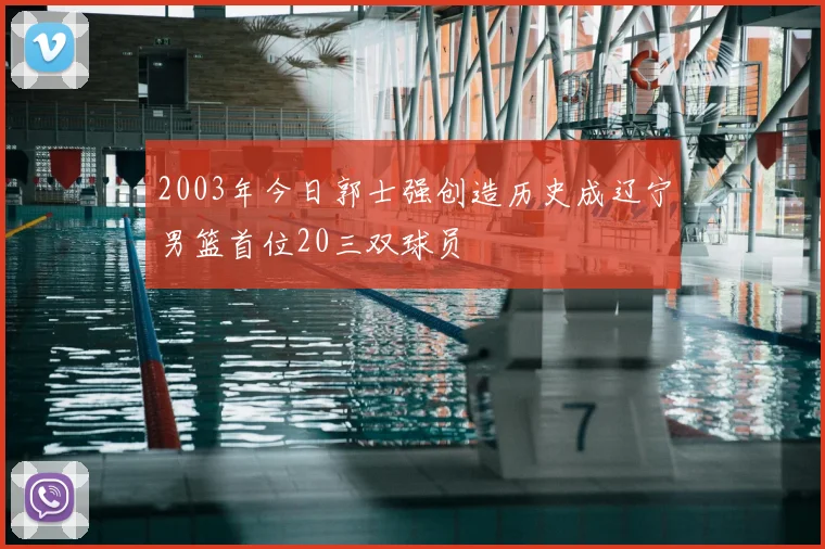 2003年今日郭士强创造历史成辽宁男篮首位20三双球员