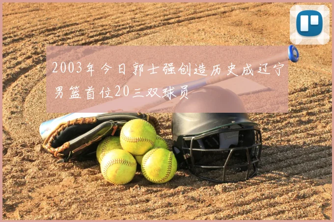 2003年今日郭士强创造历史成辽宁男篮首位20三双球员