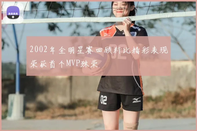 2002年全明星赛回顾科比精彩表现荣获首个MVP殊荣