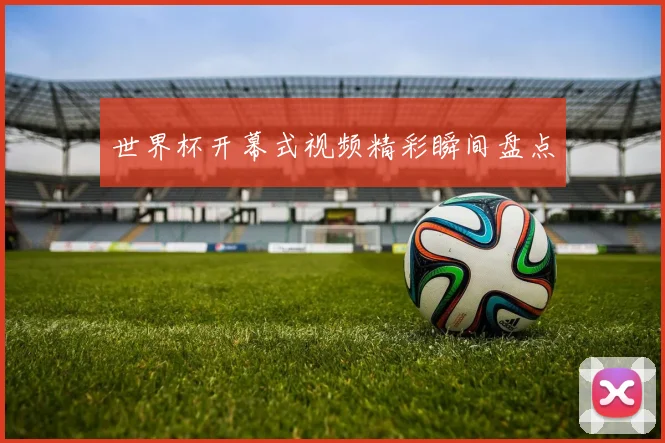 世界杯开幕式视频精彩瞬间盘点