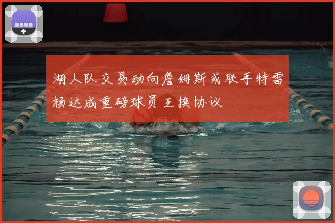 湖人队交易动向詹姆斯或联手特雷杨达成重磅球员互换协议
