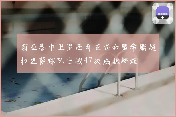 前亚泰中卫罗西奇正式加盟希腊超拉里萨球队出战47次成就辉煌