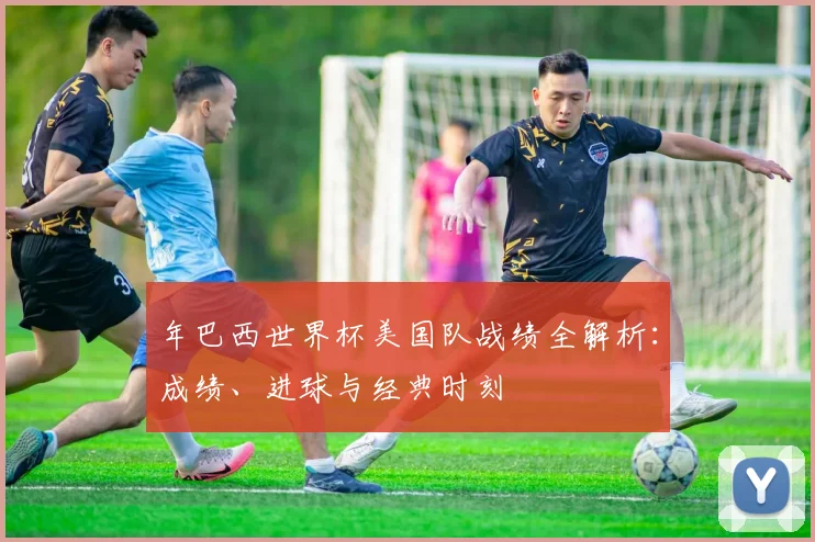 年巴西世界杯美国队战绩全解析：成绩、进球与经典时刻