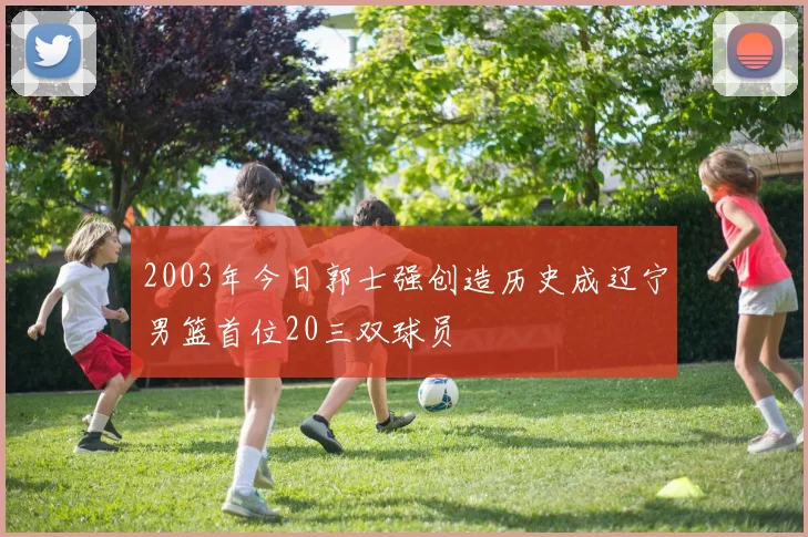 2003年今日郭士强创造历史成辽宁男篮首位20三双球员