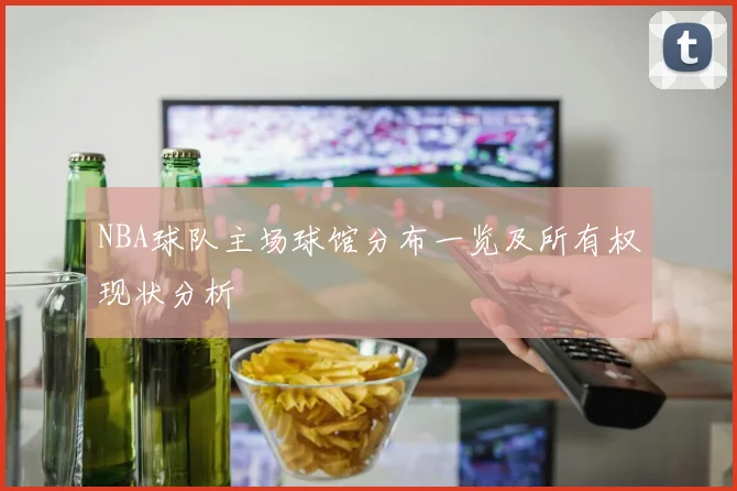 NBA球队主场球馆分布一览及所有权现状分析