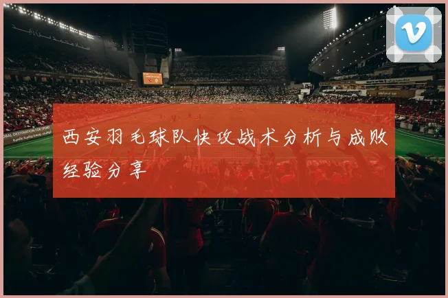 西安羽毛球队快攻战术分析与成败经验分享