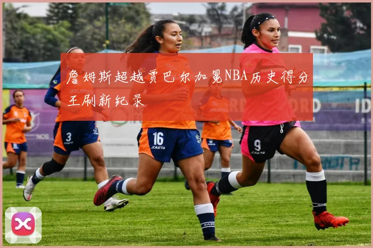 詹姆斯超越贾巴尔加冕NBA历史得分王刷新纪录