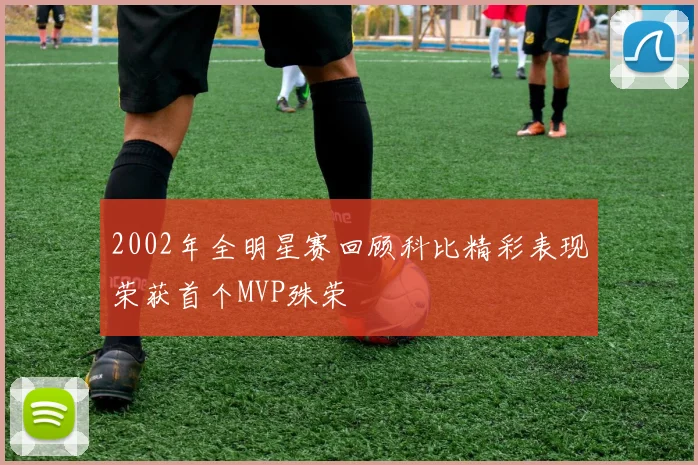 2002年全明星赛回顾科比精彩表现荣获首个MVP殊荣